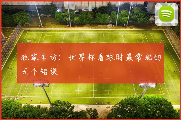 独家专访：世界杯看球时最常犯的五个错误