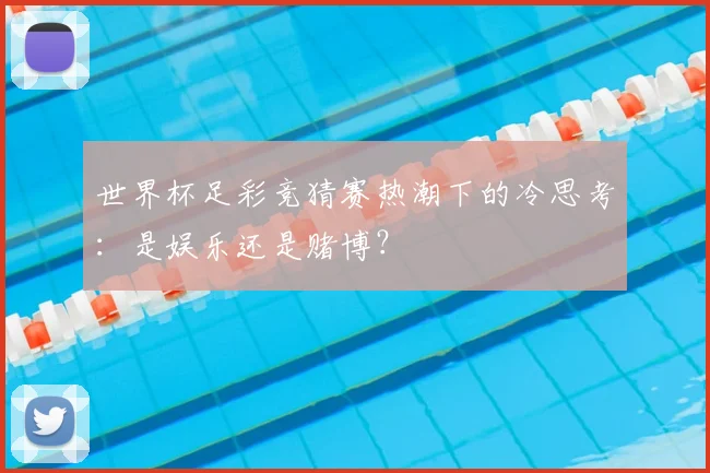 世界杯足彩竞猜赛热潮下的冷思考：是娱乐还是赌博？