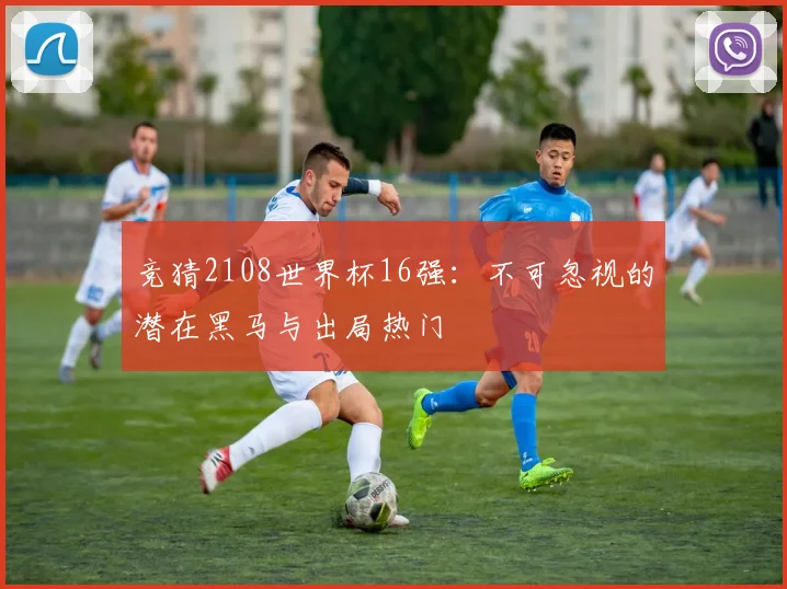 竞猜2108世界杯16强：不可忽视的潜在黑马与出局热门