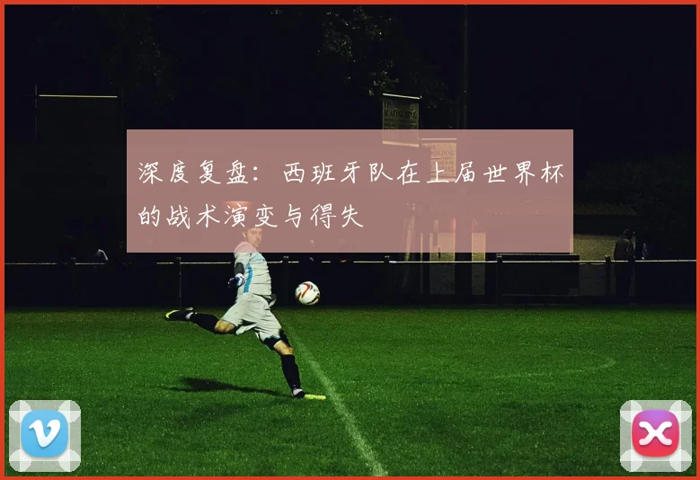 深度复盘:西班牙队在上届世界杯的战术演变与得失