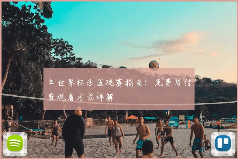 年世界杯法国观赛指南:免费与付费观看方式详解