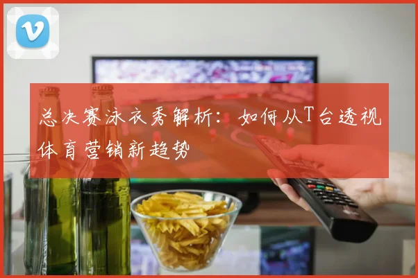 总决赛泳衣秀解析：如何从T台透视体育营销新趋势