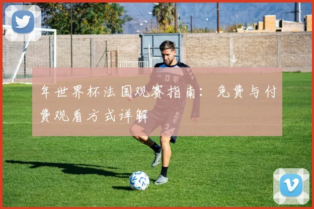 年世界杯法国观赛指南:免费与付费观看方式详解