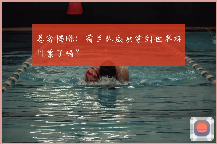 悬念揭晓：荷兰队成功拿到世界杯门票了吗？