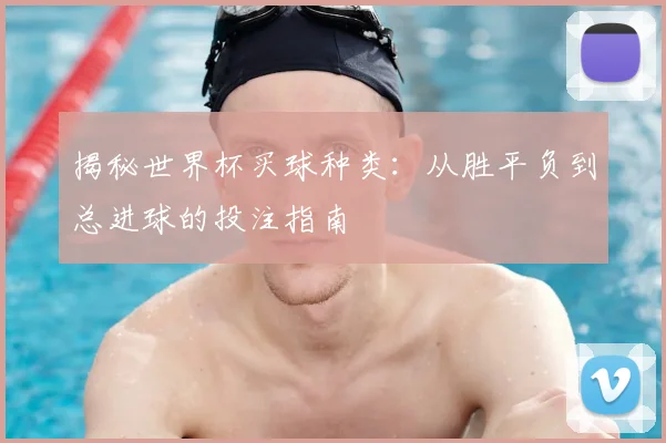 揭秘世界杯买球种类:从胜平负到总进球的投注指南
