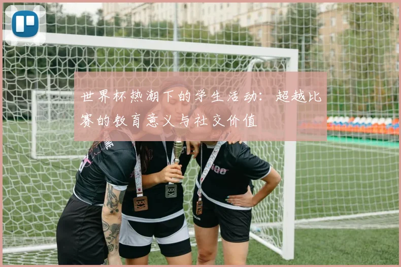 世界杯热潮下的学生活动：超越比赛的教育意义与社交价值