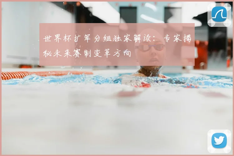 世界杯扩军分组独家解读:专家揭秘未来赛制变革方向