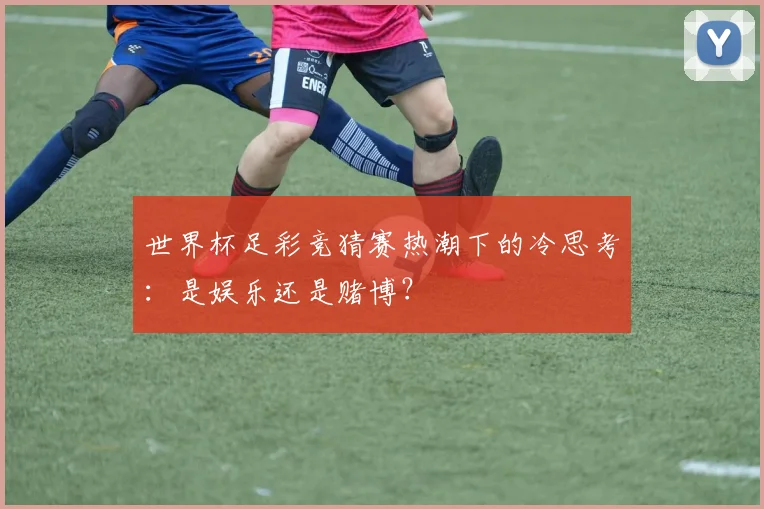 世界杯足彩竞猜赛热潮下的冷思考:是娱乐还是赌博?