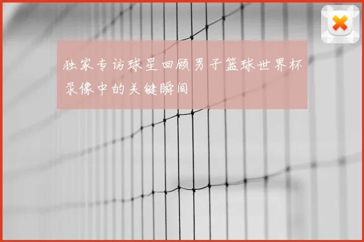 独家专访球星回顾男子篮球世界杯录像中的关键瞬间
