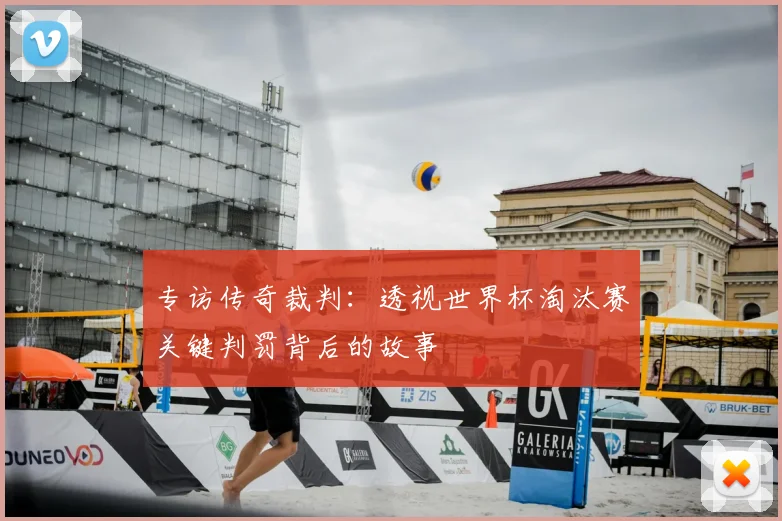 专访传奇裁判:透视世界杯淘汰赛关键判罚背后的故事