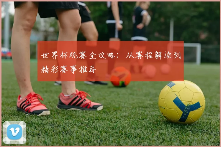 世界杯观赛全攻略:从赛程解读到精彩赛事推荐