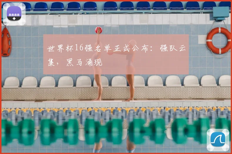 世界杯16强名单正式公布:强队云集,黑马涌现