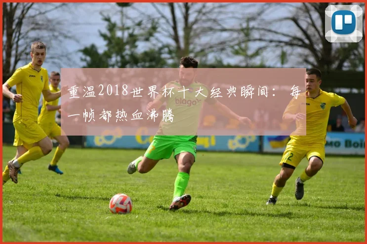 重温2018世界杯十大经典瞬间:每一帧都热血沸腾