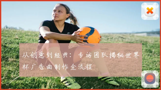 从创意到经典：专访团队揭秘世界杯广告曲制作全流程
