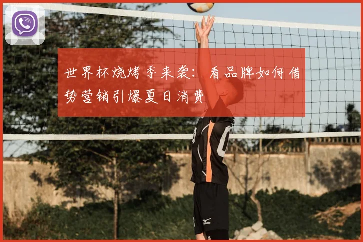 世界杯烧烤季来袭：看品牌如何借势营销引爆夏日消费