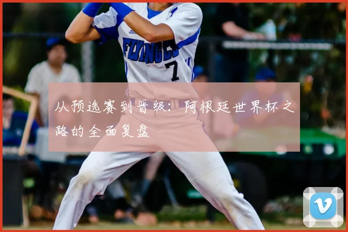 从预选赛到晋级：阿根廷世界杯之路的全面复盘
