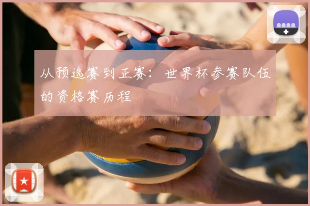 从预选赛到正赛：世界杯参赛队伍的资格赛历程