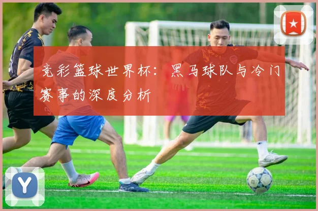 竞彩篮球世界杯：黑马球队与冷门赛事的深度分析