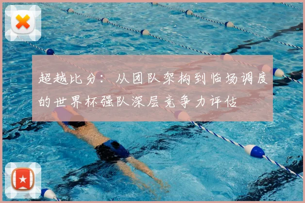 超越比分:从团队架构到临场调度的世界杯强队深层竞争力评估