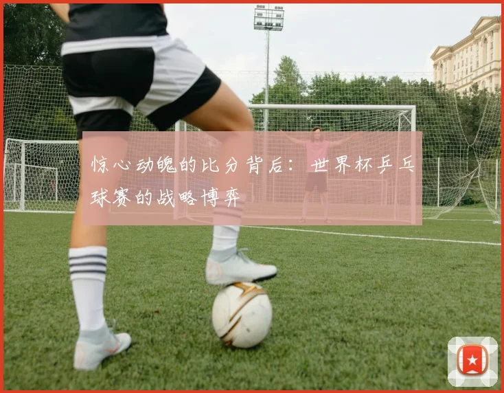 惊心动魄的比分背后：世界杯乒乓球赛的战略博弈