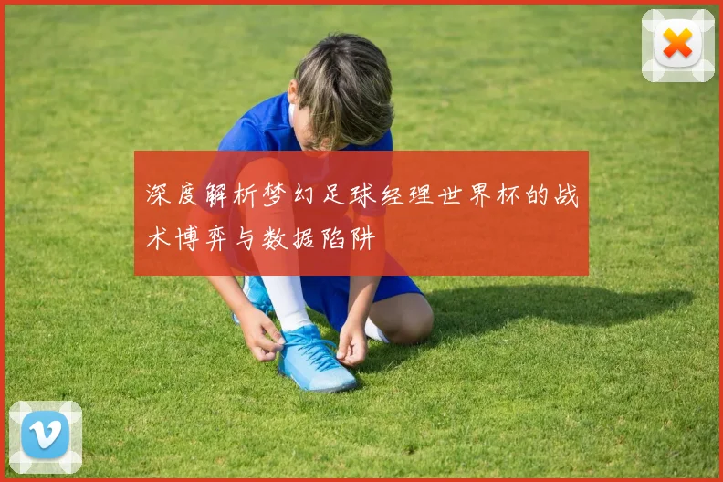 深度解析梦幻足球经理世界杯的战术博弈与数据陷阱