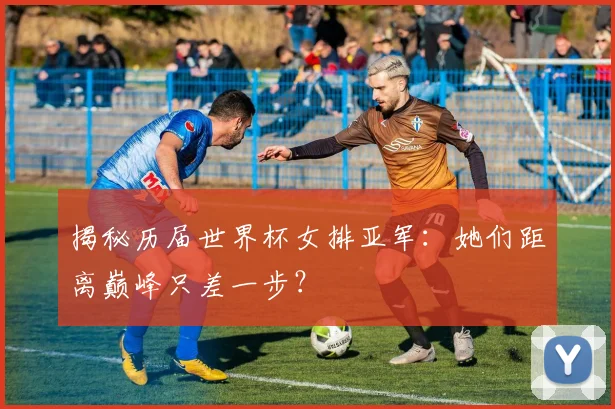 揭秘历届世界杯女排亚军：她们距离巅峰只差一步？