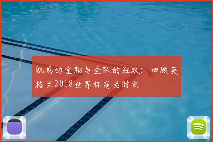 凯恩的金靴与全队的狂欢：回顾英格兰2018世界杯高光时刻