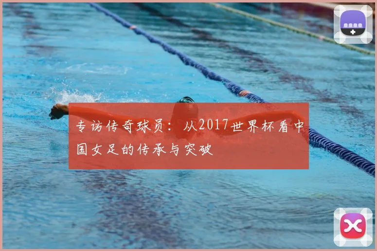 专访传奇球员：从2017世界杯看中国女足的传承与突破