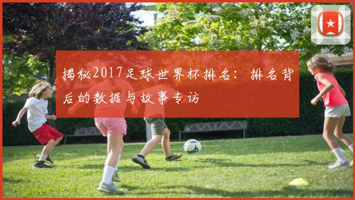 揭秘2017足球世界杯排名：排名背后的数据与故事专访