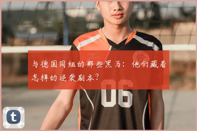 与德国同组的那些黑马:他们藏着怎样的逆袭剧本?