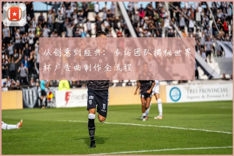 从创意到经典:专访团队揭秘世界杯广告曲制作全流程
