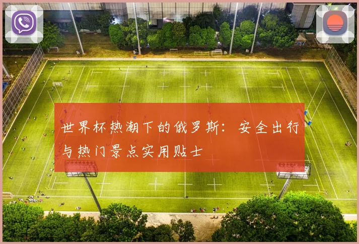 世界杯热潮下的俄罗斯：安全出行与热门景点实用贴士