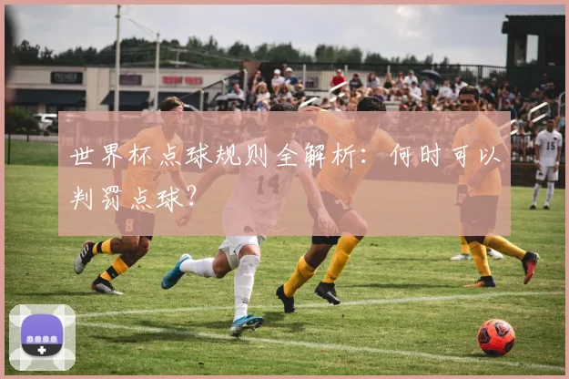 世界杯点球规则全解析：何时可以判罚点球？