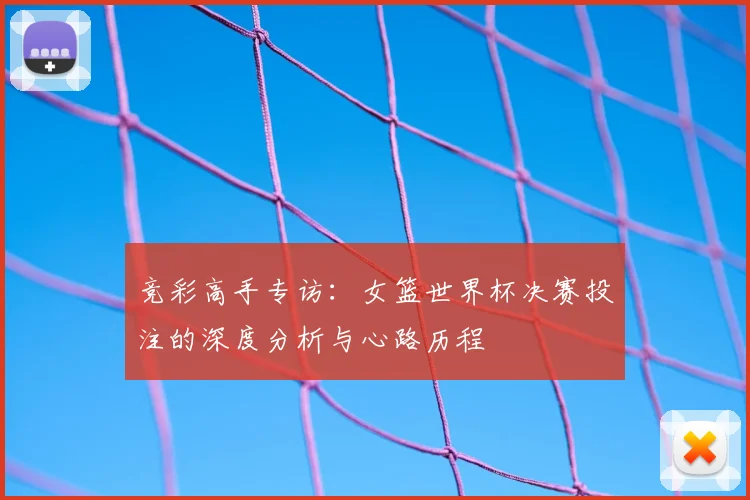竞彩高手专访：女篮世界杯决赛投注的深度分析与心路历程
