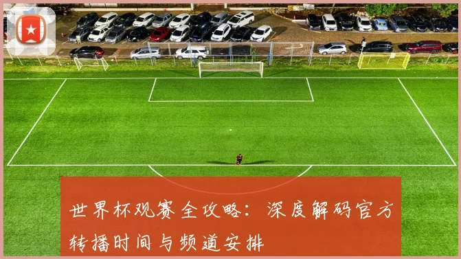 世界杯观赛全攻略：深度解码官方转播时间与频道安排