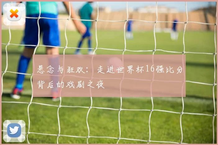 悬念与狂欢：走进世界杯16强比分背后的戏剧之夜