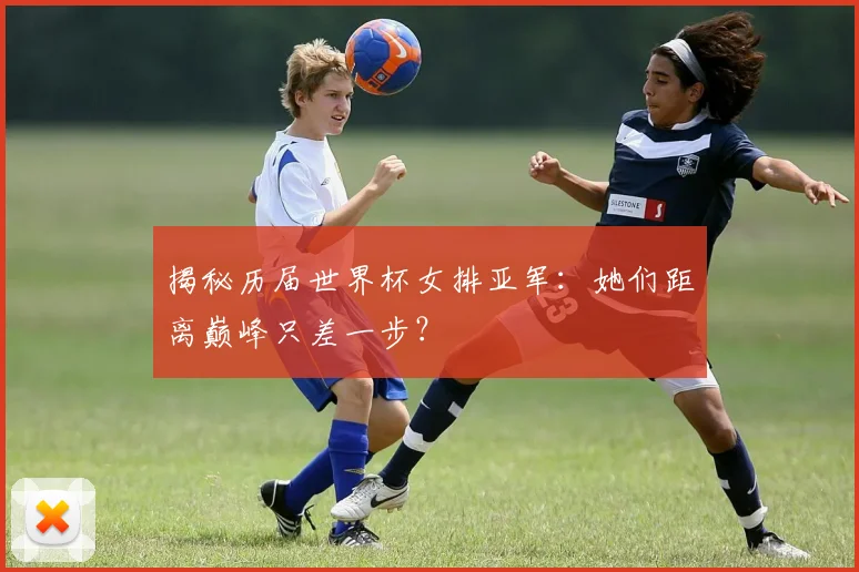 揭秘历届世界杯女排亚军：她们距离巅峰只差一步？