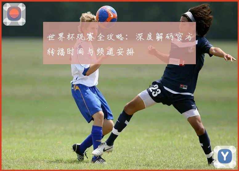 世界杯观赛全攻略:深度解码官方转播时间与频道安排