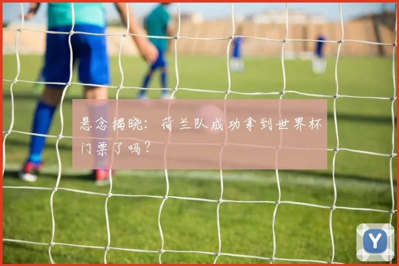 悬念揭晓:荷兰队成功拿到世界杯门票了吗?
