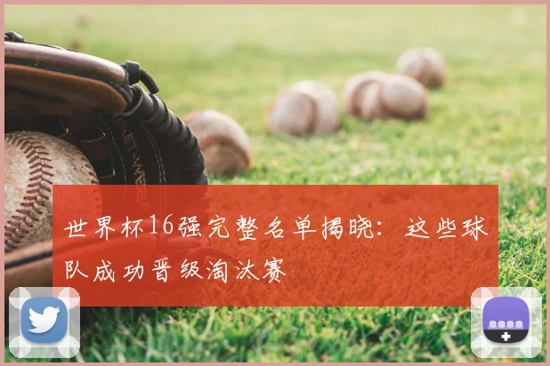 世界杯16强完整名单揭晓：这些球队成功晋级淘汰赛