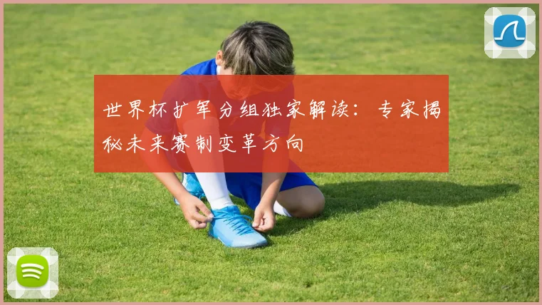 世界杯扩军分组独家解读:专家揭秘未来赛制变革方向