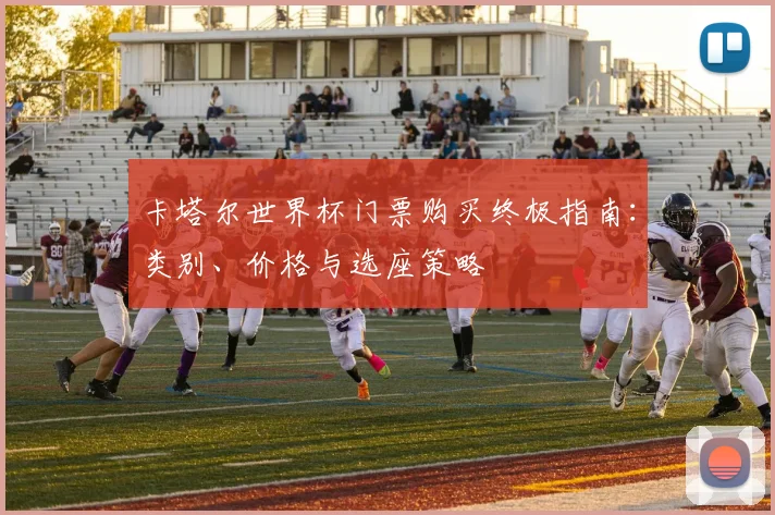 卡塔尔世界杯门票购买终极指南：类别、价格与选座策略