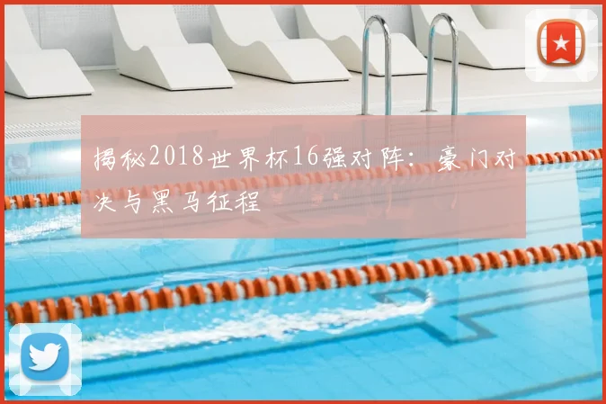 揭秘2018世界杯16强对阵:豪门对决与黑马征程