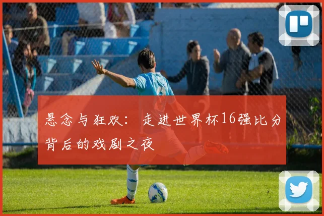 悬念与狂欢：走进世界杯16强比分背后的戏剧之夜
