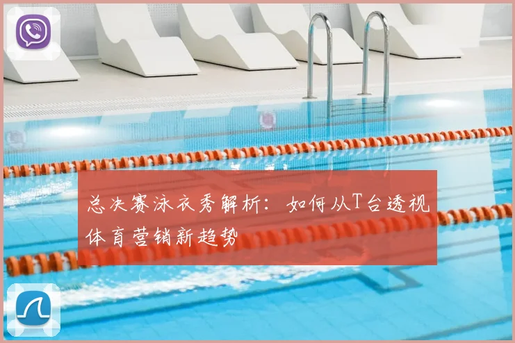 总决赛泳衣秀解析：如何从T台透视体育营销新趋势
