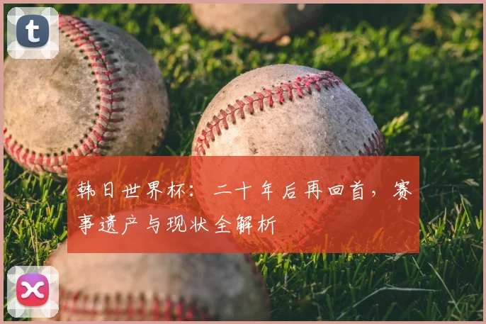 韩日世界杯：二十年后再回首，赛事遗产与现状全解析