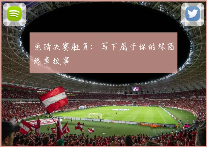 竞猜决赛胜负：写下属于你的绿茵终章故事