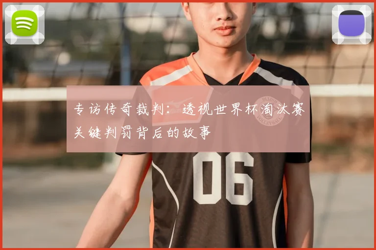 专访传奇裁判:透视世界杯淘汰赛关键判罚背后的故事