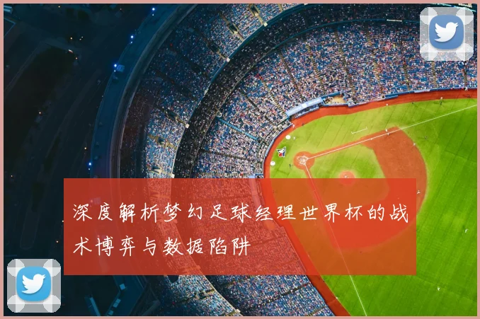 深度解析梦幻足球经理世界杯的战术博弈与数据陷阱