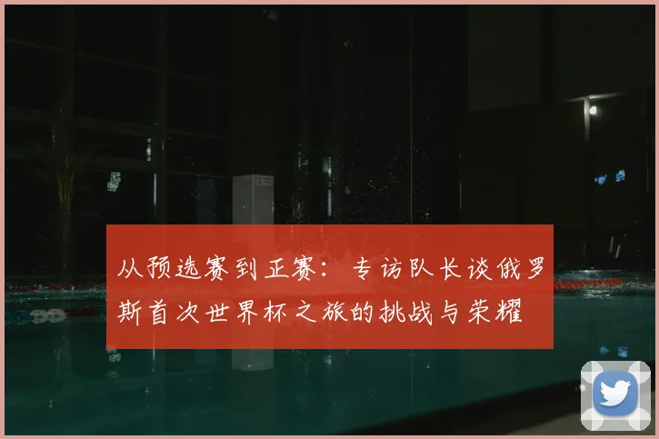 从预选赛到正赛:专访队长谈俄罗斯首次世界杯之旅的挑战与荣耀
